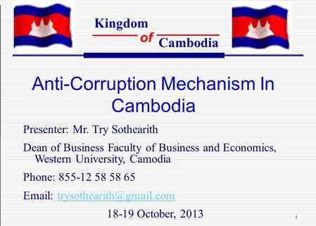 Kingdom of Cambodia 1 Anti-Corruption Mechanism In Cambodia Presenter: Mr. Try Sothearith Dean of Business Faculty of Business and Economics, Western University,