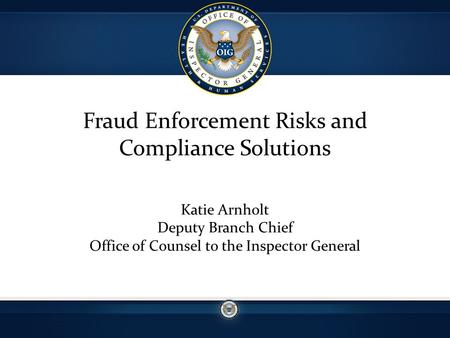 Fraud Enforcement Risks and Compliance Solutions Katie Arnholt Deputy Branch Chief Office of Counsel to the Inspector General.