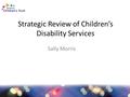 Strategic Review of Children’s Disability Services Sally Morris.