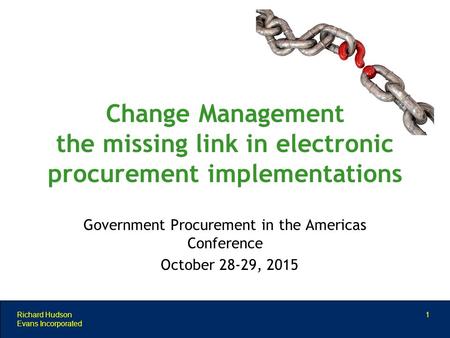 Government Procurement in the Americas Conference October 28-29, 2015 Richard Hudson Evans Incorporated 1 Change Management the missing link in electronic.