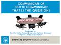 COMMUNICATE OR NOT TO COMMUNICATE THAT IS THE QUESTION COMMUNICATE OR NOT TO COMMUNICATE THAT IS THE QUESTION! Presented by: Dorothy Davis, Director &