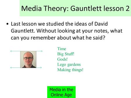 Media Theory: Gauntlett lesson 2 Last lesson we studied the ideas of David Gauntlett. Without looking at your notes, what can you remember about what he.