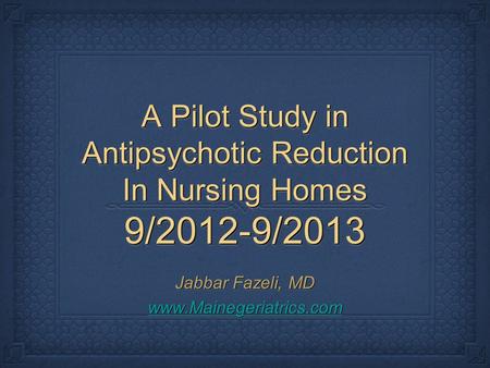 A Pilot Study in Antipsychotic Reduction In Nursing Homes 9/2012-9/2013 Jabbar Fazeli, MD www.Mainegeriatrics.com Jabbar Fazeli, MD www.Mainegeriatrics.com.