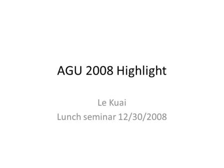 AGU 2008 Highlight Le Kuai Lunch seminar 12/30/2008.