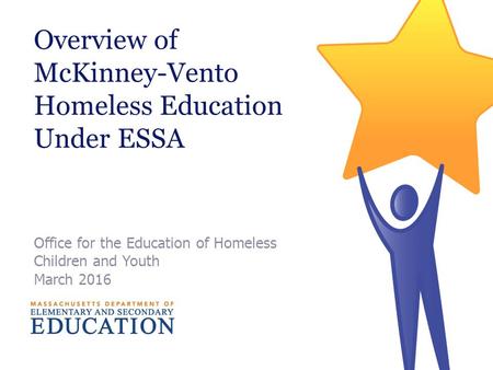 Overview of McKinney-Vento Homeless Education Under ESSA Office for the Education of Homeless Children and Youth March 2016.