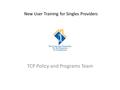 New User Training for Singles Providers TCP Policy and Programs Team.