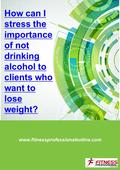 Www.fitnessprofessionalonline.com How can I stress the importance of not drinking alcohol to clients who want to lose weight? Insert logo.