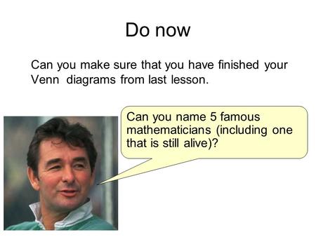 Do now Can you make sure that you have finished your Venn diagrams from last lesson. Can you name 5 famous mathematicians (including one that is still.