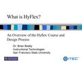 1 What is HyFlex? An Overview of the Hyflex Course and Design Process Dr. Brian Beatty Instructional Technologies San Francisco State University.