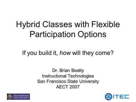 1 Hybrid Classes with Flexible Participation Options If you build it, how will they come? Dr. Brian Beatty Instructional Technologies San Francisco State.