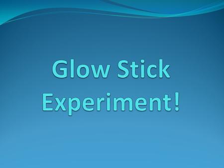 Goals Determine and understand the types of energy in this system. Follow the scientific method. Determine under which conditions that glow stick is brighter,