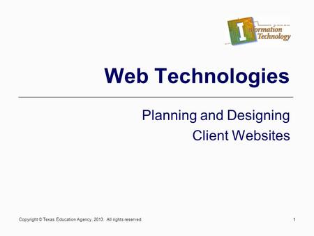 1 Web Technologies Planning and Designing Client Websites Copyright © Texas Education Agency, 2013. All rights reserved.