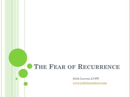 T HE F EAR OF R ECURRENCE Julie Larson, LCSW www.julielarsonlcsw.com.