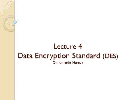 Lecture 4 Data Encryption Standard (DES) Dr. Nermin Hamza