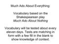 Much Ado About Everything: Vocabulary based on the Shakespearean play Much Ado About Nothing Vocabulary will be tested about every eleven days. Tests are.