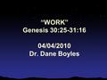 “WORK” Genesis 30:25-31:16 04/04/2010 Dr. Dane Boyles.