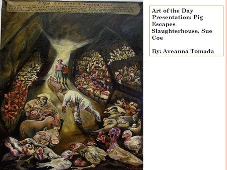 Art of the Day Presentation: Pig Escapes Slaughterhouse, Sue Coe By: Aveanna Tomada.