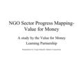 NGO Sector Progress Mapping- Value for Money A study by the Value for Money Learning Partnership Presentation by Tonja Schmidt, Malaria Consortium.