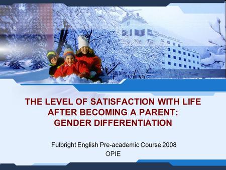 THE LEVEL OF SATISFACTION WITH LIFE AFTER BECOMING A PARENT: GENDER DIFFERENTIATION Fulbright English Pre-academic Course 2008 OPIE.