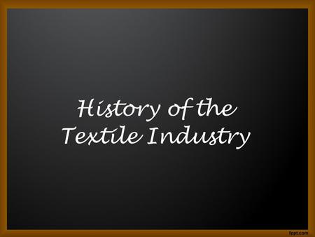 History of the Textile Industry. The textile industry in the 19 th Century The beginning of textile production go back to the stone age. The early process.