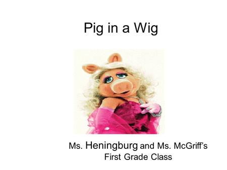 Pig in a Wig Ms. Heningburg and Ms. McGriff’s First Grade Class.