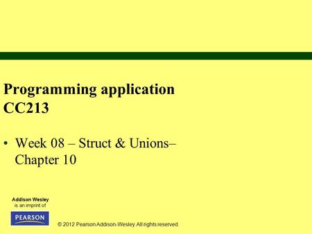 © 2012 Pearson Addison-Wesley. All rights reserved. Addison Wesley is an imprint of Programming application CC213 Week 08 – Struct & Unions– Chapter 10.