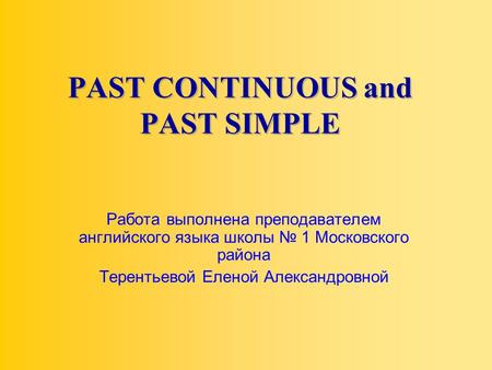 PAST CONTINUOUS and PAST SIMPLE Работа выполнена преподавателем английского языка школы № 1 Московского района Терентьевой Еленой Александровной.