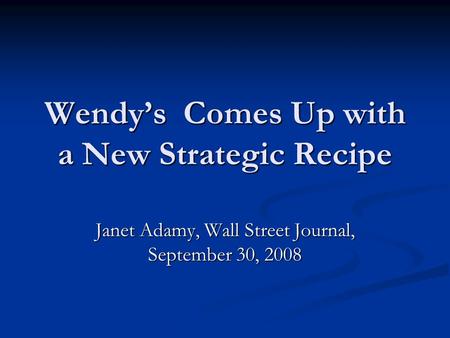 Wendy’s Comes Up with a New Strategic Recipe Janet Adamy, Wall Street Journal, September 30, 2008.