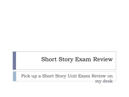 Short Story Exam Review Pick up a Short Story Unit Exam Review on my desk.