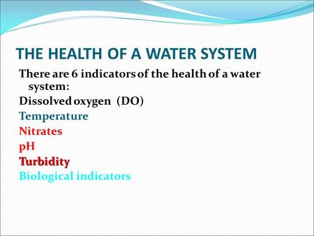 THE HEALTH OF A WATER SYSTEM There are 6 indicators of the health of a water system: Dissolved oxygen (DO) Temperature Nitrates pHTurbidity Biological.