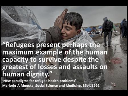 “Refugees present perhaps the maximum example of the human capacity to survive despite the greatest of losses and assaults on human dignity.” ‘New paradigms.