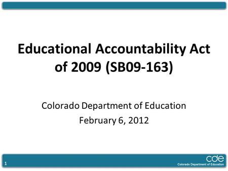 1 Educational Accountability Act of 2009 (SB09-163) Colorado Department of Education February 6, 2012.