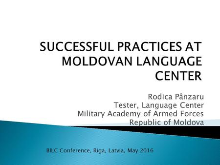 Rodica Pânzaru Tester, Language Center Military Academy of Armed Forces Republic of Moldova BILC Conference, Riga, Latvia, May 2016 SUCCESSFUL PRACTICES.