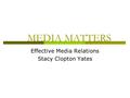 MEDIA MATTERS Effective Media Relations Stacy Clopton Yates.