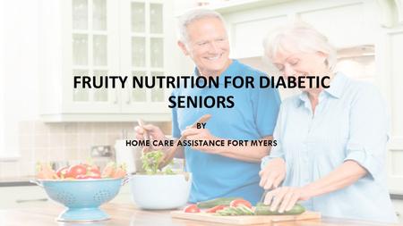 FRUITY NUTRITION FOR DIABETIC SENIORS BY HOME CARE ASSISTANCE FORT MYERS.