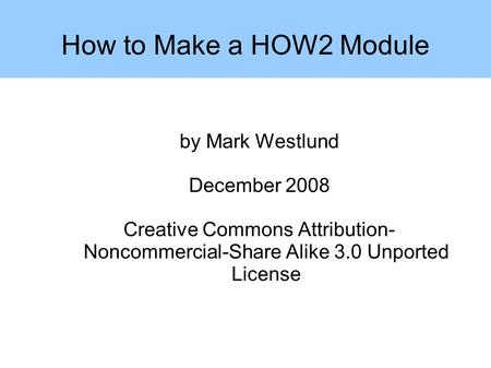 By Mark Westlund December 2008 Creative Commons Attribution- Noncommercial-Share Alike 3.0 Unported License How to Make a HOW2 Module.