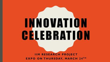 INNOVATION CELEBRATION IIM RESEARCH PROJECT EXPO ON THURSDAY, MARCH 24 TH.