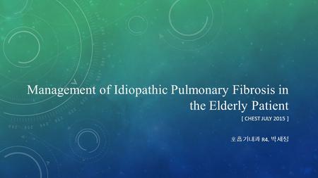 Management of Idiopathic Pulmonary Fibrosis in the Elderly Patient [ CHEST JULY 2015 ] 호흡기내과 R4. 박세정.