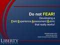 Do not FEAR! Developing a Field Experience Assessment Rubric that really works! Michelle Goodwin, Ed.D. Esther Alcindor, M.Ed. Liberty University School.