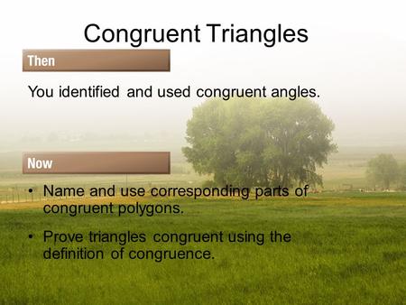 Congruent Triangles You identified and used congruent angles. Name and use corresponding parts of congruent polygons. Prove triangles congruent using the.