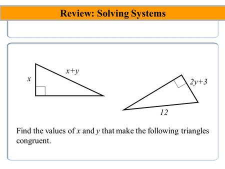 Review: Solving Systems x 2y+3 x+y 12 Find the values of x and y that make the following triangles congruent.