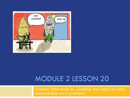 Module 2 Lesson 20 Estimate differences by rounding and apply to solve measurement word problems.