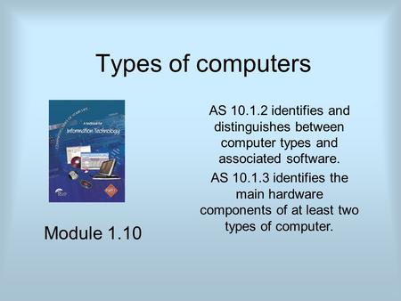 Types of computers Module 1.10 AS 10.1.2 identifies and distinguishes between computer types and associated software. AS 10.1.3 identifies the main hardware.