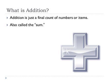 What is Addition?  Addition is just a final count of numbers or items.  Also called the “sum.”