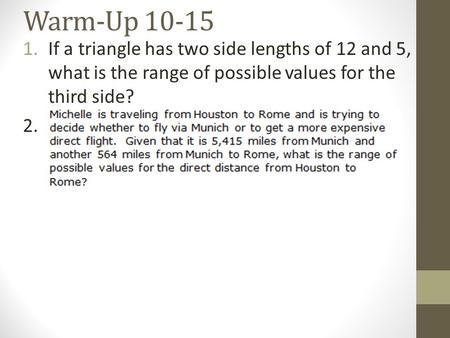 Warm-Up 10-15 1.If a triangle has two side lengths of 12 and 5, what is the range of possible values for the third side? 2.