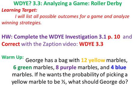 WDYE? 3.3: Analyzing a Game: Roller Derby Learning Target: I will list all possible outcomes for a game and analyze winning strategies. HW: Complete the.