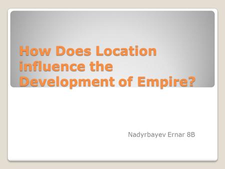 How Does Location influence the Development of Empire? Nadyrbayev Ernar 8B.