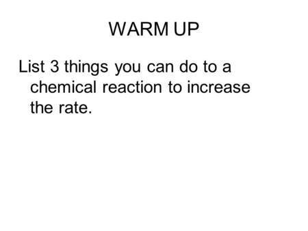 WARM UP List 3 things you can do to a chemical reaction to increase the rate.