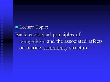 Lecture Topic: Lecture Topic: Basic ecological principles of competition and the associated affects on marine community structure.