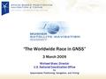 “The Worldwide Race in GNSS” 3 March 2009 Michael Shaw, Director U.S. National Coordination Office for Space-based Positioning, Navigation, and Timing.